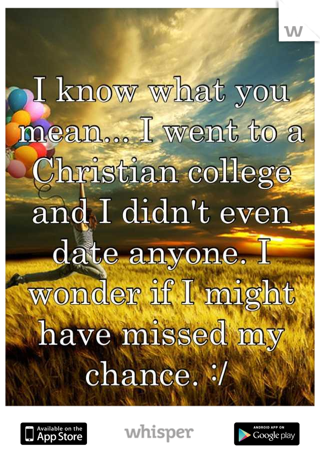 I know what you mean... I went to a Christian college and I didn't even date anyone. I wonder if I might have missed my chance. :/ 