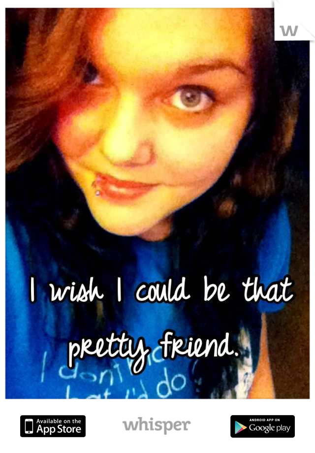 I wish I could be that pretty friend. 