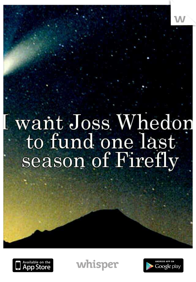 I want Joss Whedon to fund one last season of Firefly