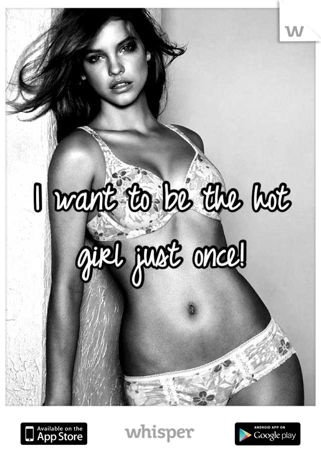 I want to be the hot girl just once!