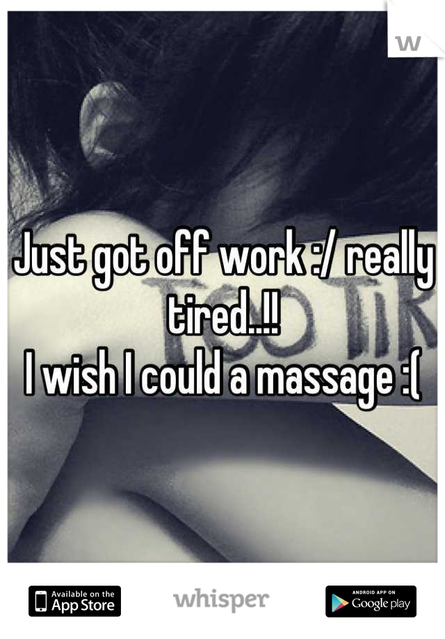 Just got off work :/ really tired..!! 
I wish I could a massage :(