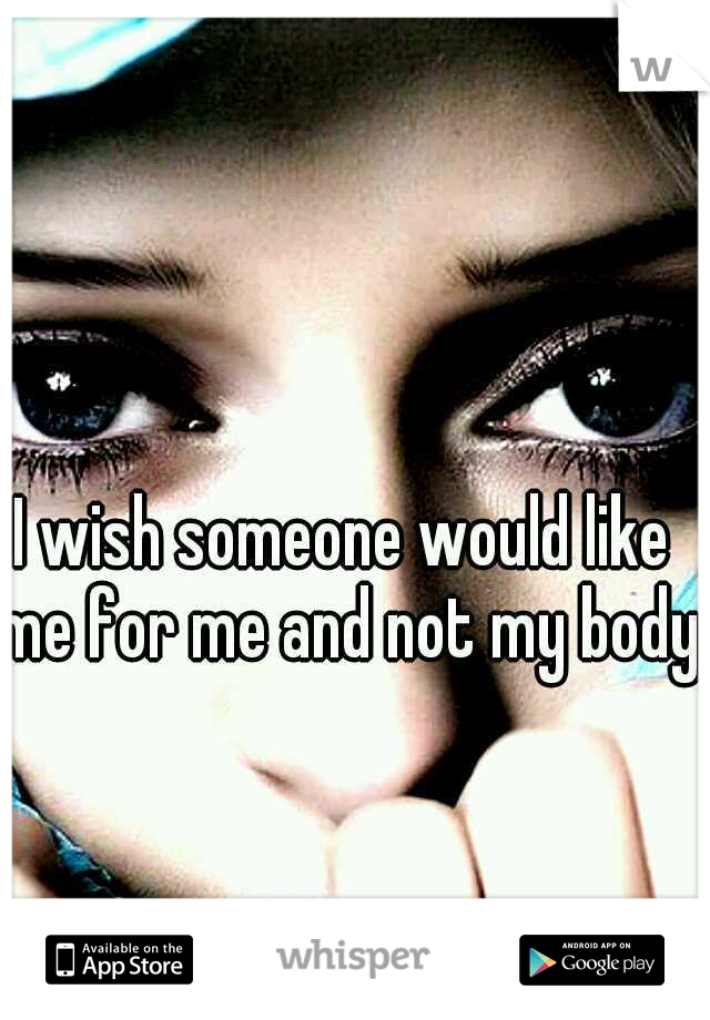 I wish someone would like me for me and not my body 