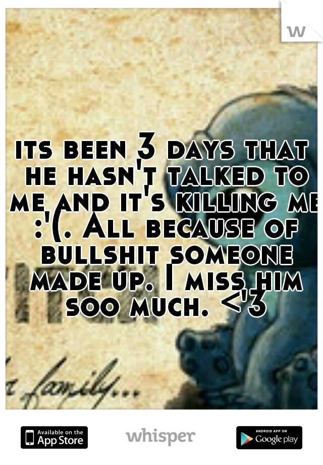 its been 3 days that he hasn't talked to me and it's killing me :'(. All because of bullshit someone made up. I miss him soo much. <'3