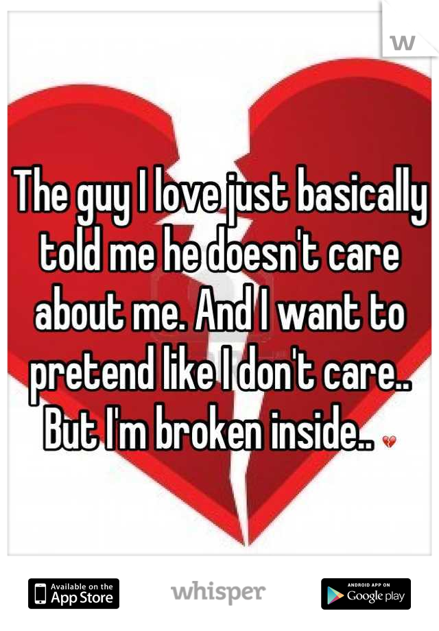 The guy I love just basically told me he doesn't care about me. And I want to pretend like I don't care.. But I'm broken inside.. 💔