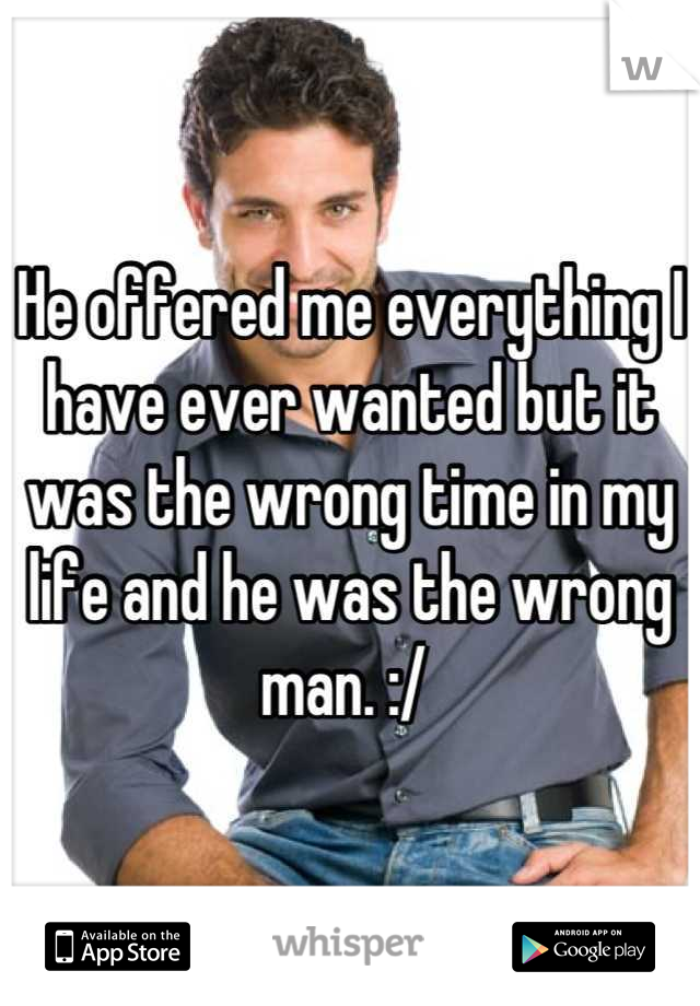 He offered me everything I have ever wanted but it was the wrong time in my life and he was the wrong man. :/ 