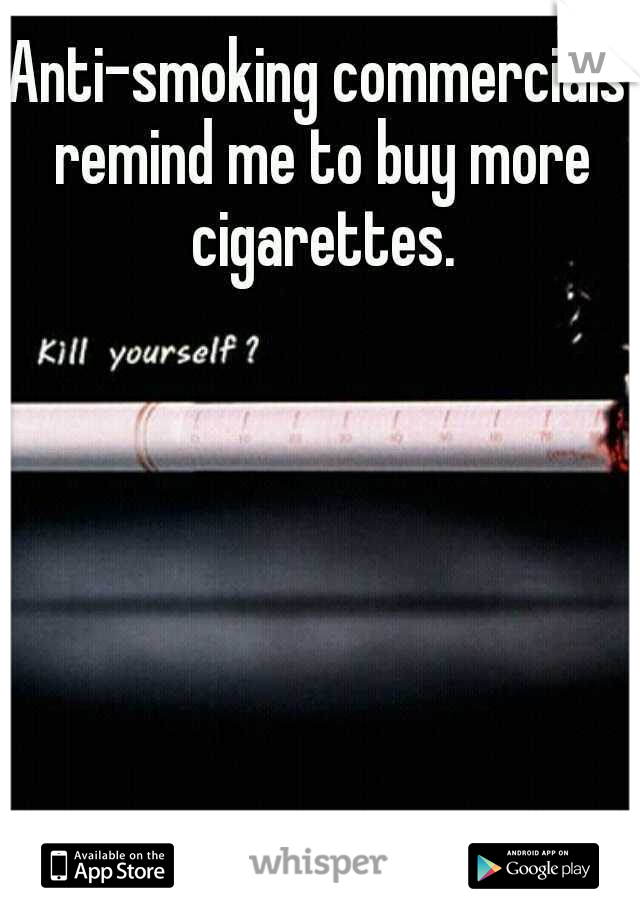 Anti-smoking commercials remind me to buy more cigarettes.