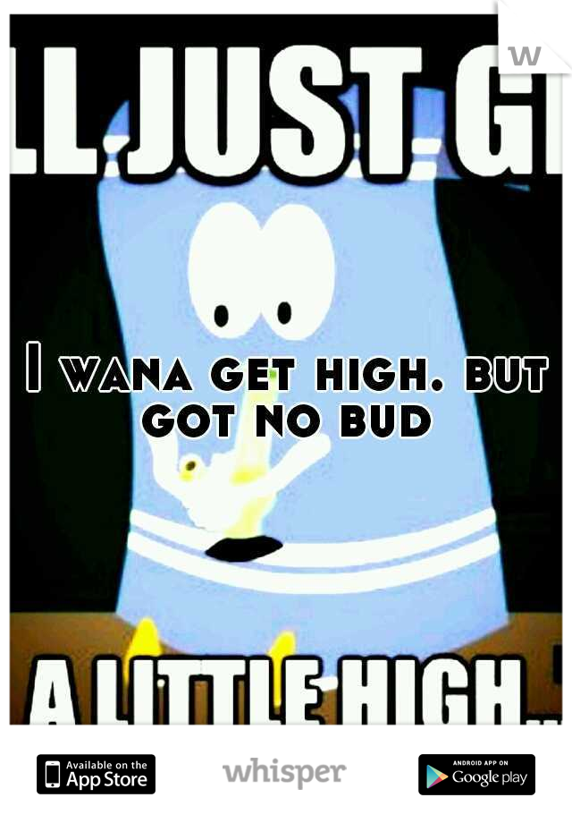 I wana get high. but got no bud 
