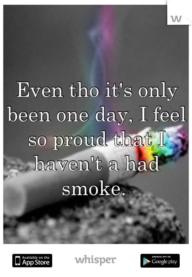 Even tho it's only been one day, I feel so proud that I haven't a had smoke. 