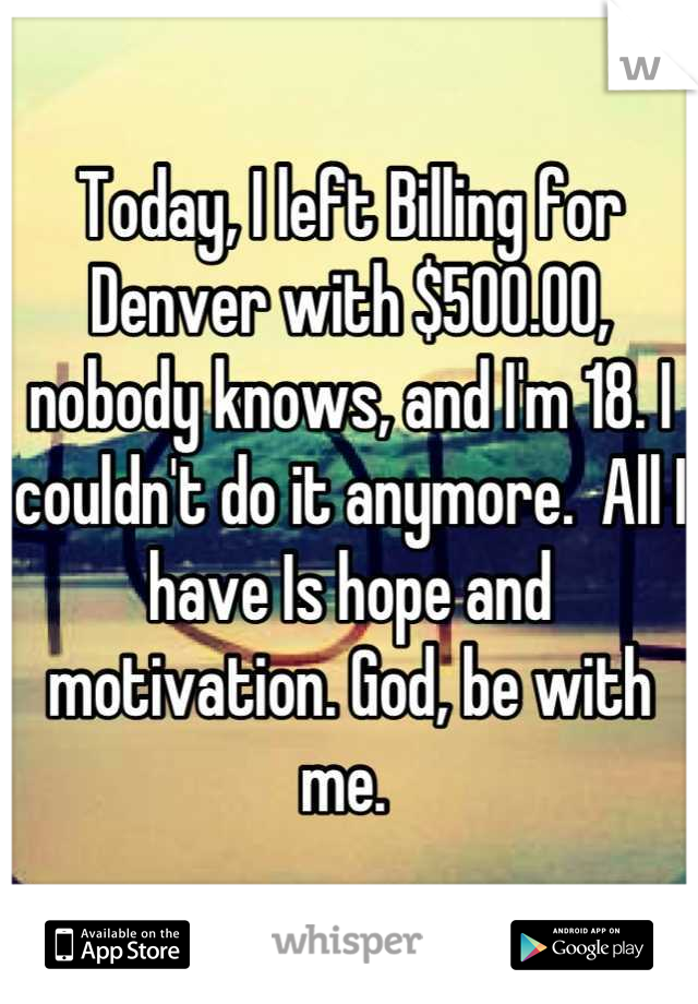 Today, I left Billing for Denver with $500.00, nobody knows, and I'm 18. I couldn't do it anymore.  All I have Is hope and motivation. God, be with me. 