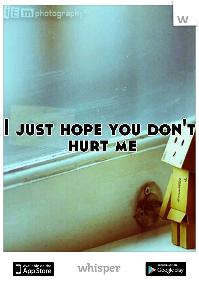 I just hope you don't hurt me