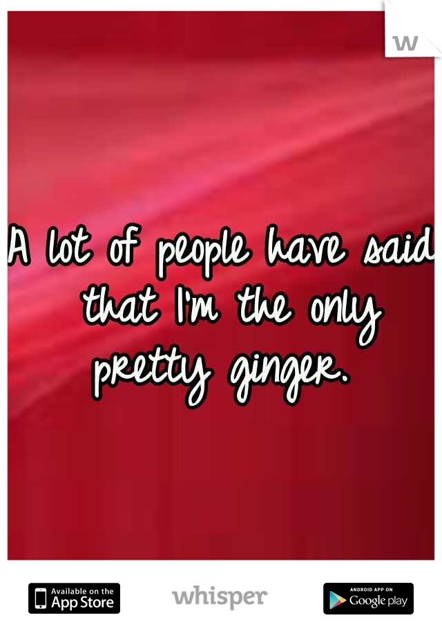 A lot of people have said that I'm the only pretty ginger. 