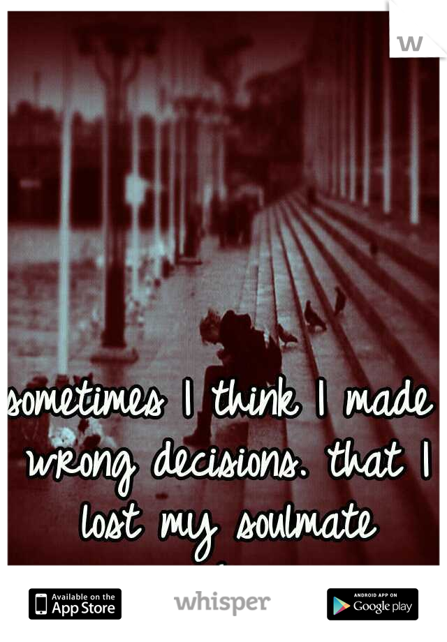sometimes I think I made wrong decisions. that I lost my soulmate somehow. 