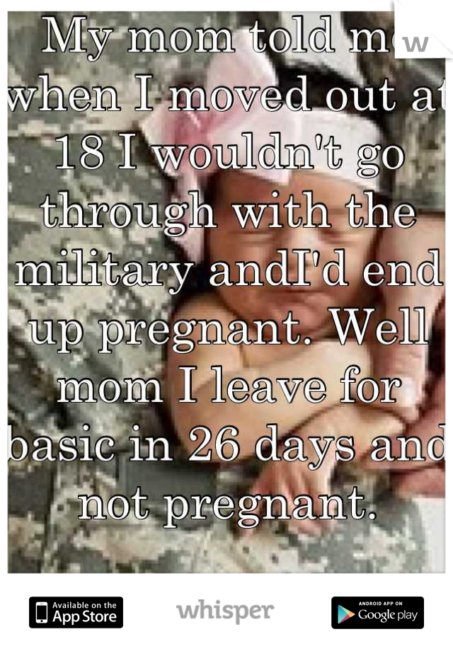 My mom told me when I moved out at 18 I wouldn't go through with the military andI'd end up pregnant. Well mom I leave for basic in 26 days and not pregnant. 

Beating the odds(: