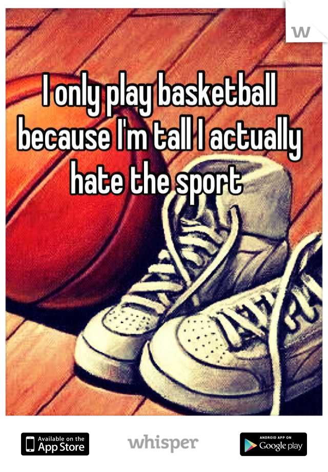 I only play basketball because I'm tall I actually hate the sport 