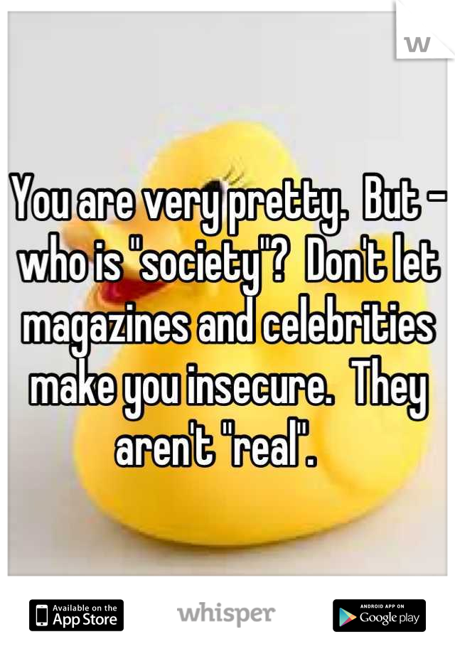 You are very pretty.  But - who is "society"?  Don't let magazines and celebrities make you insecure.  They aren't "real".   