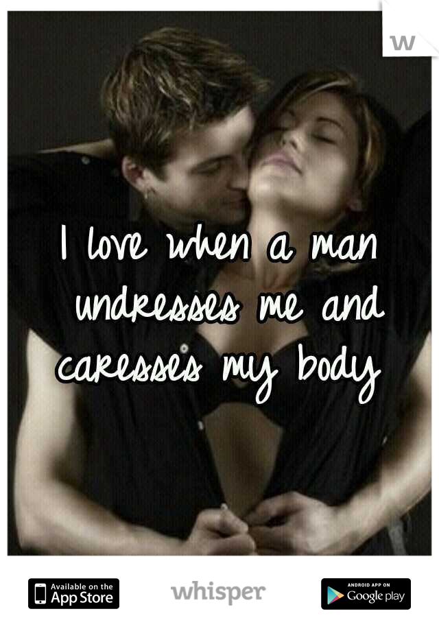 I love when a man undresses me and caresses my body 