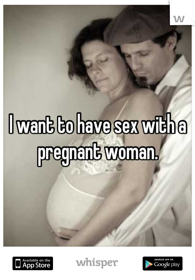 I want to have sex with a pregnant woman.