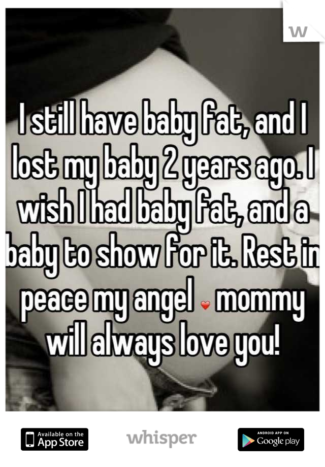 I still have baby fat, and I lost my baby 2 years ago. I wish I had baby fat, and a baby to show for it. Rest in peace my angel ❤ mommy will always love you!