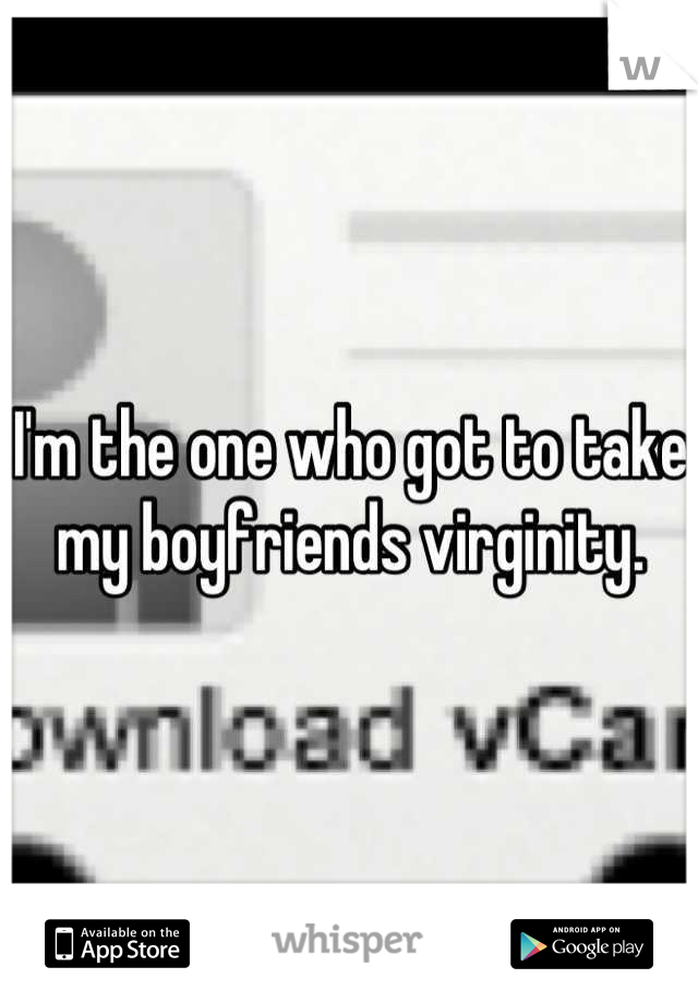 I'm the one who got to take my boyfriends virginity.