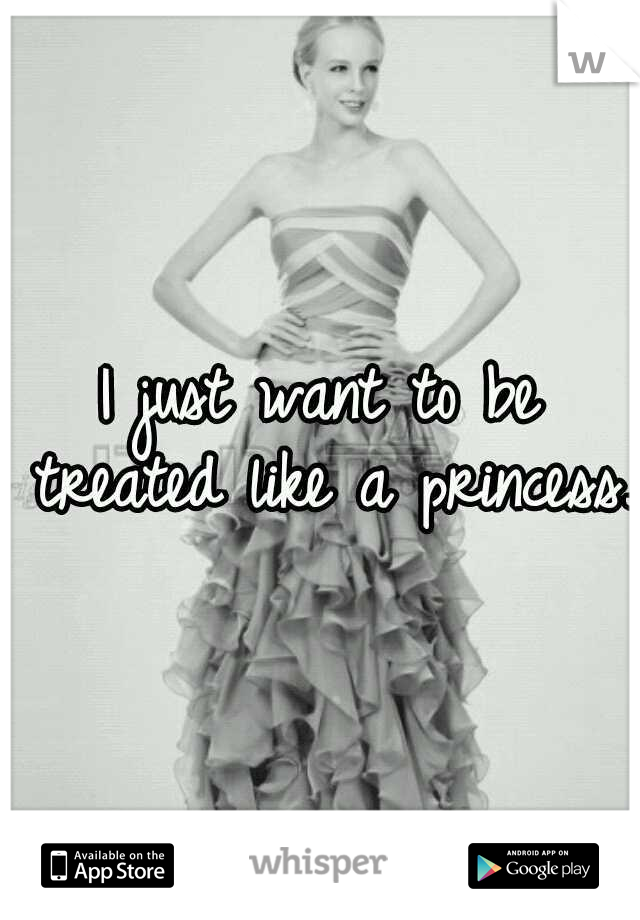 I just want to be treated like a princess..