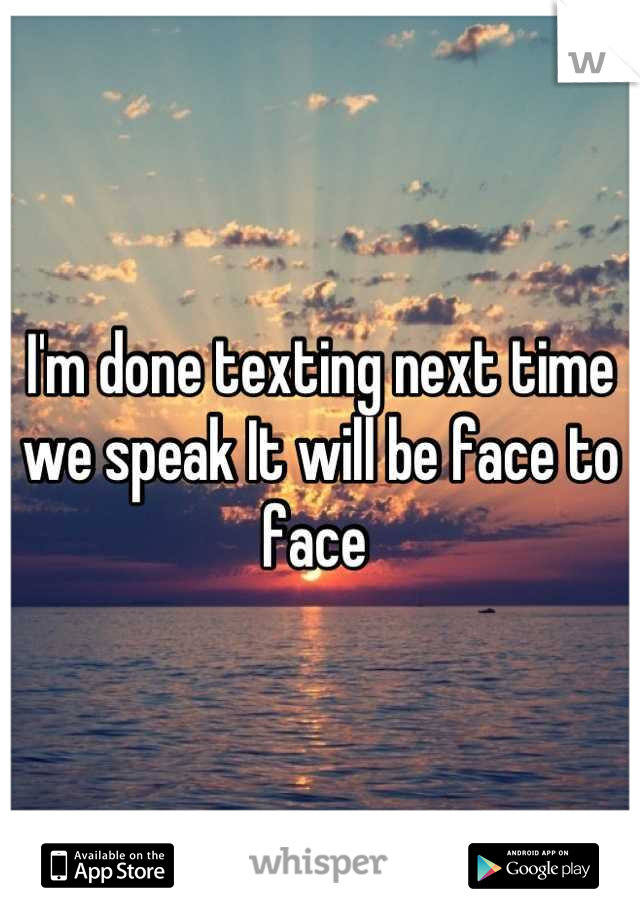 I'm done texting next time we speak It will be face to face 
