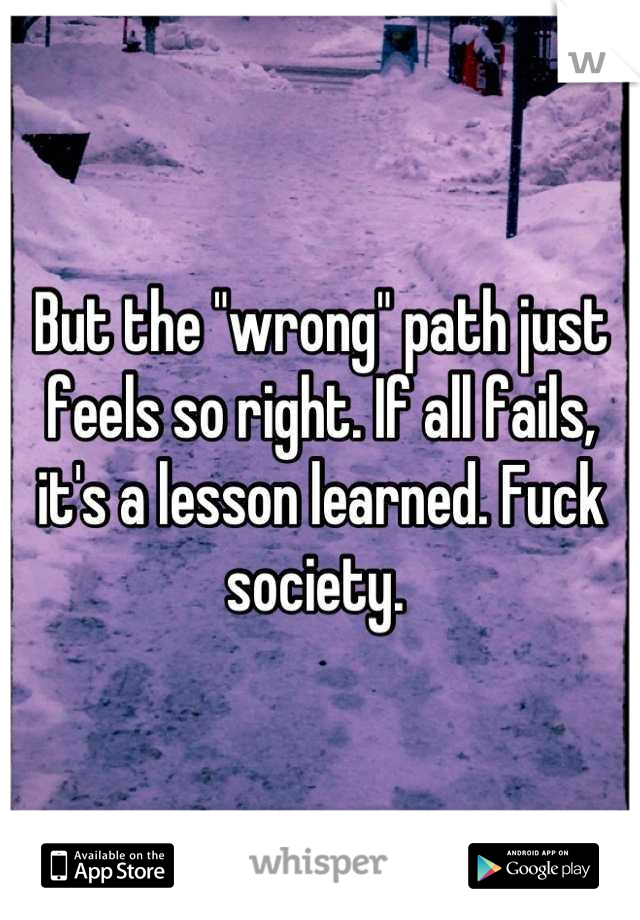 But the "wrong" path just feels so right. If all fails, it's a lesson learned. Fuck society. 