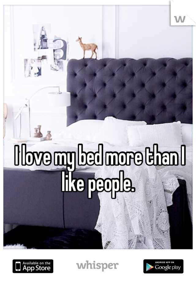 I love my bed more than I like people. 