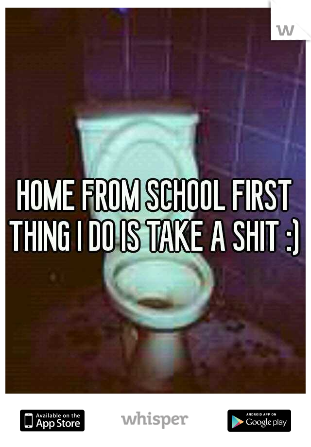 HOME FROM SCHOOL FIRST THING I DO IS TAKE A SHIT :) 
