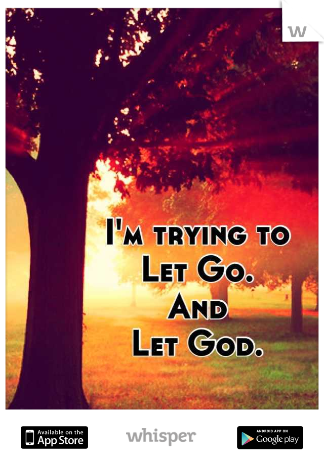I'm trying to
Let Go. 
And
Let God.