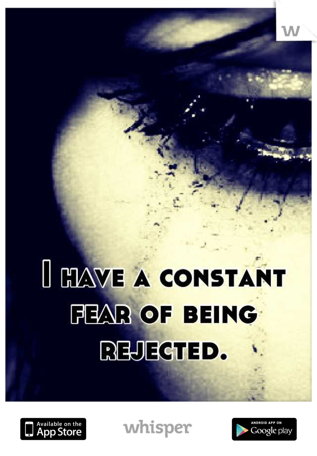 I have a constant fear of being rejected.