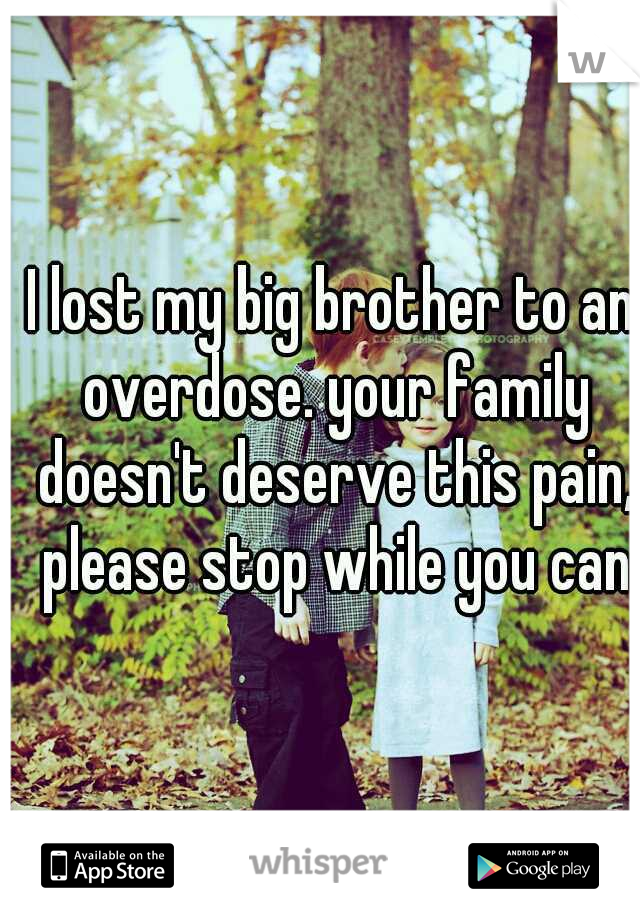 I lost my big brother to an overdose. your family doesn't deserve this pain, please stop while you can