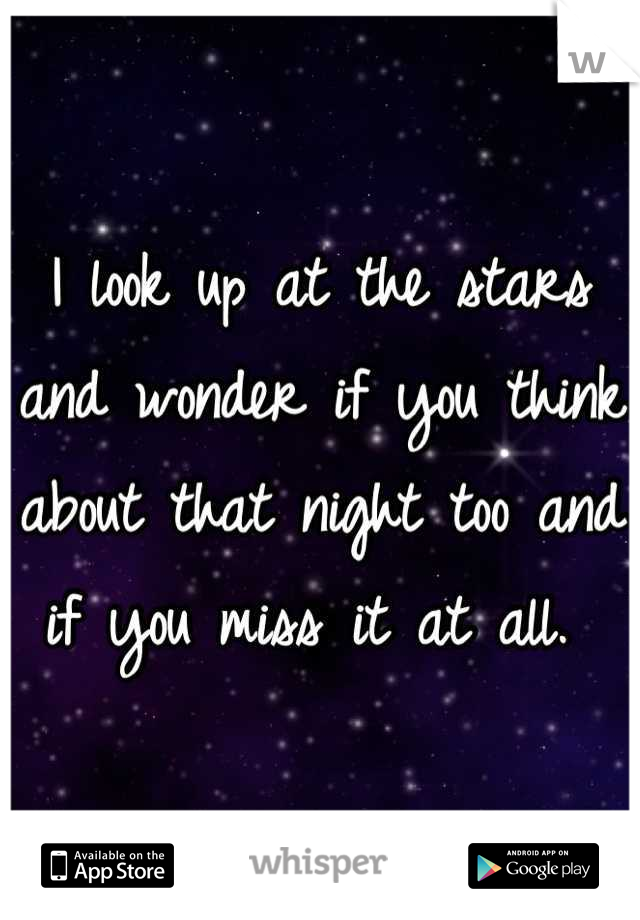 I look up at the stars and wonder if you think about that night too and if you miss it at all. 