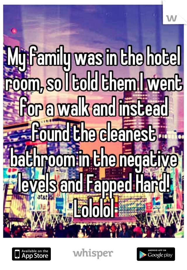My family was in the hotel room, so I told them I went for a walk and instead found the cleanest bathroom in the negative levels and Fapped Hard! Lololol