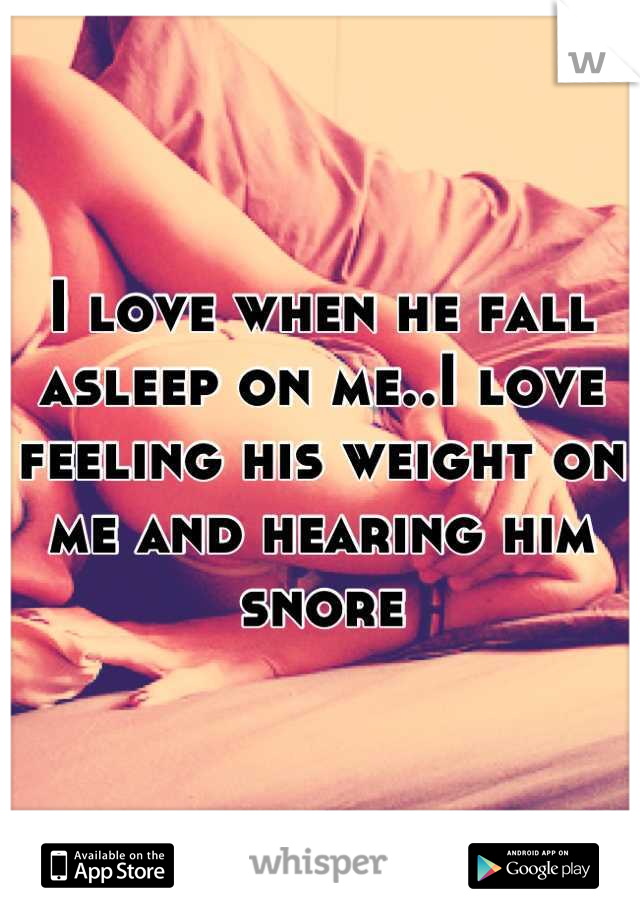 I love when he fall asleep on me..I love feeling his weight on me and hearing him snore