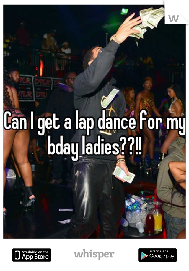 Can I get a lap dance for my bday ladies??!!
