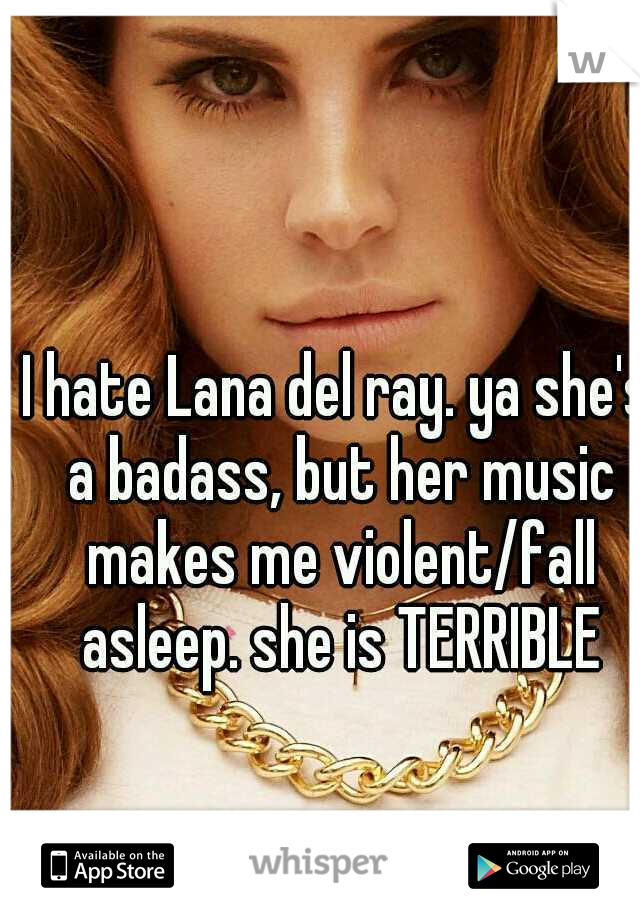 I hate Lana del ray. ya she's a badass, but her music makes me violent/fall asleep. she is TERRIBLE