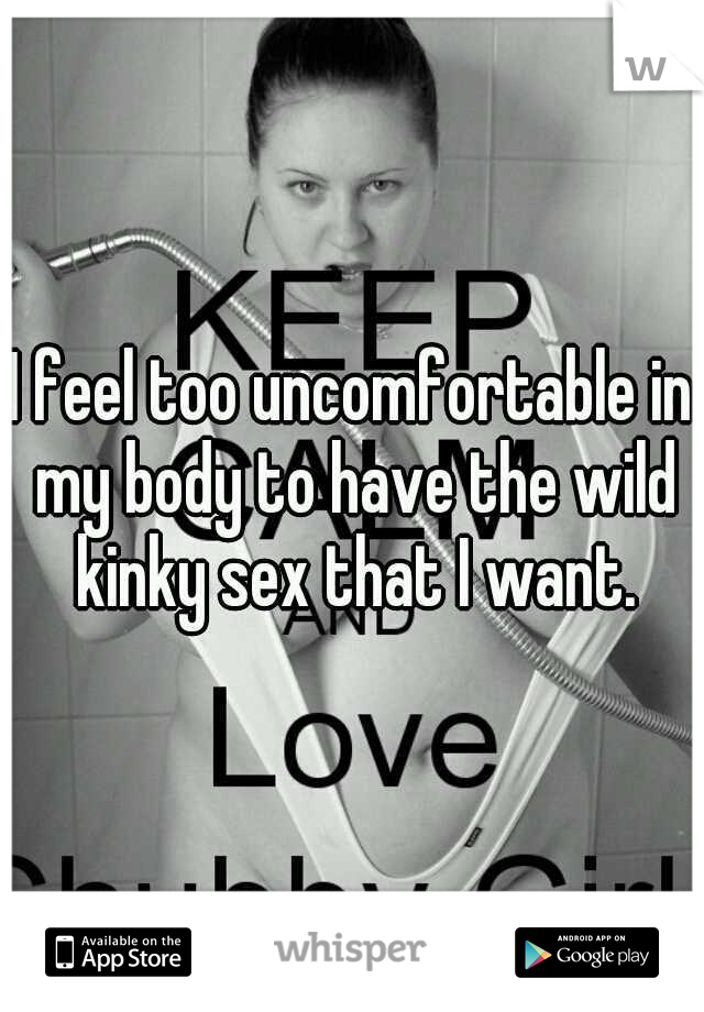 I feel too uncomfortable in my body to have the wild kinky sex that I want.