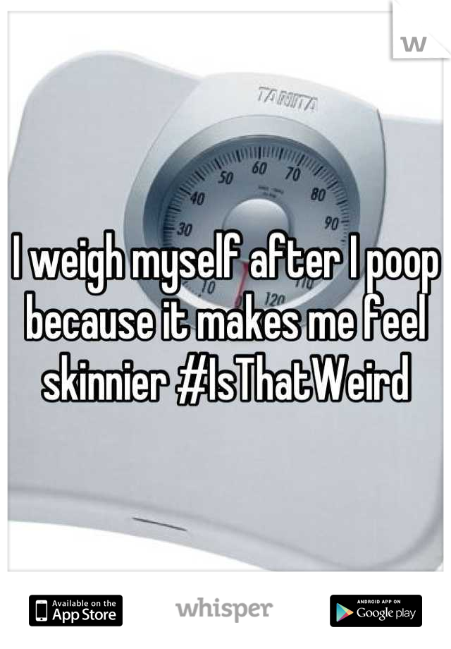 I weigh myself after I poop because it makes me feel skinnier #IsThatWeird