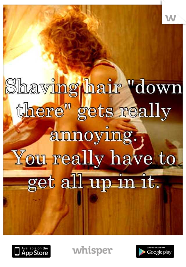 Shaving hair "down there" gets really annoying.
You really have to get all up in it.