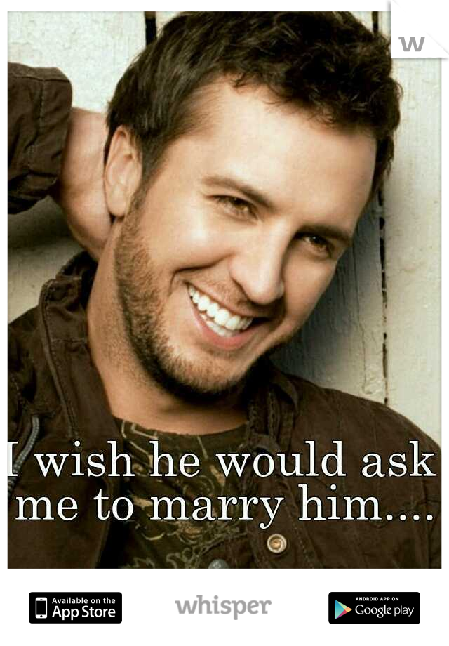 I wish he would ask me to marry him....
