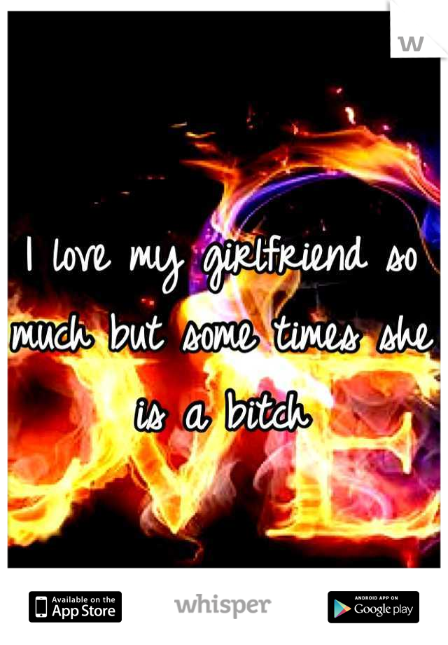 I love my girlfriend so much but some times she is a bitch