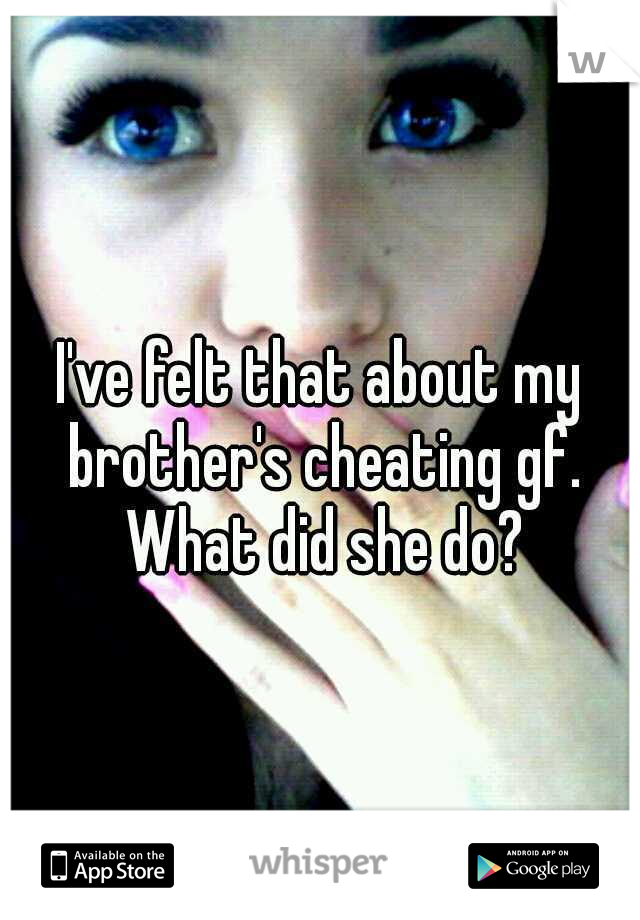 I've felt that about my brother's cheating gf. What did she do?