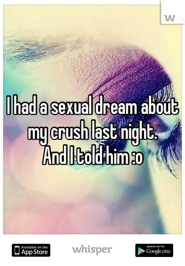 I had a sexual dream about my crush last night.
And I told him :o
