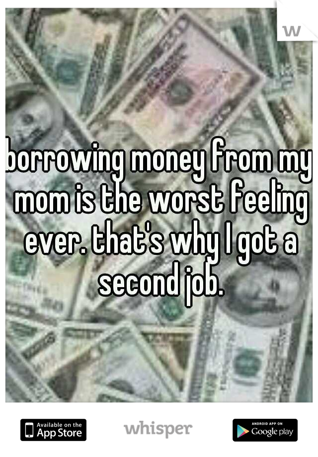 borrowing money from my mom is the worst feeling ever. that's why I got a second job.