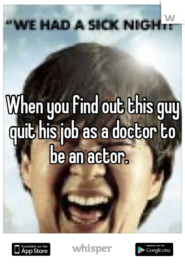 When you find out this guy quit his job as a doctor to be an actor.  