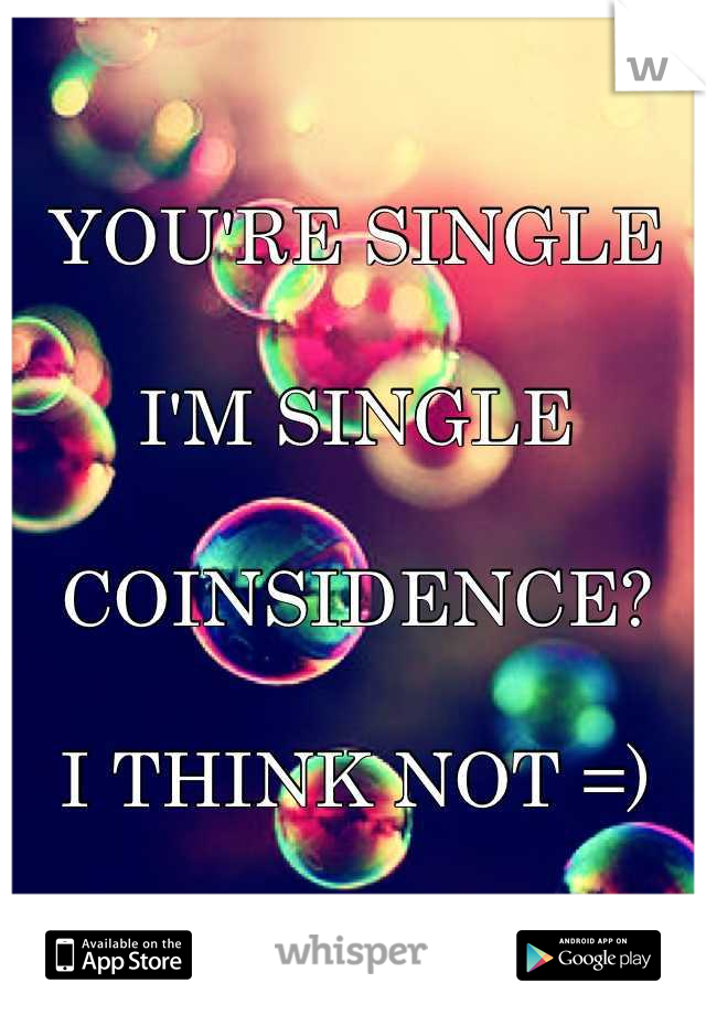YOU'RE SINGLE

I'M SINGLE

COINSIDENCE?

I THINK NOT =)