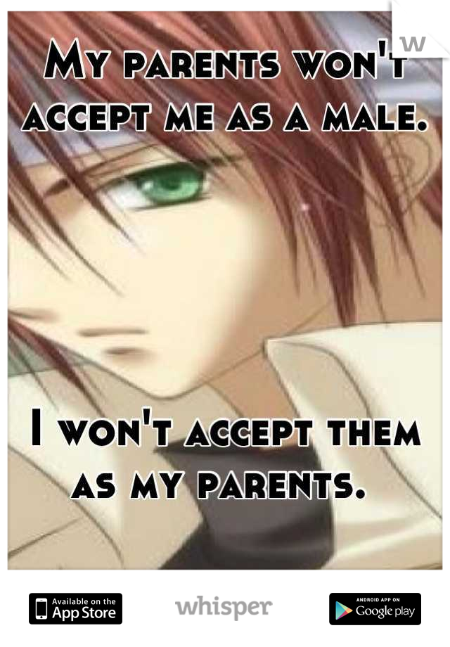 My parents won't accept me as a male. 





I won't accept them as my parents. 