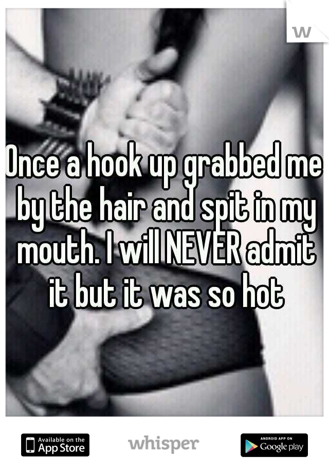 Once a hook up grabbed me by the hair and spit in my mouth. I will NEVER admit it but it was so hot