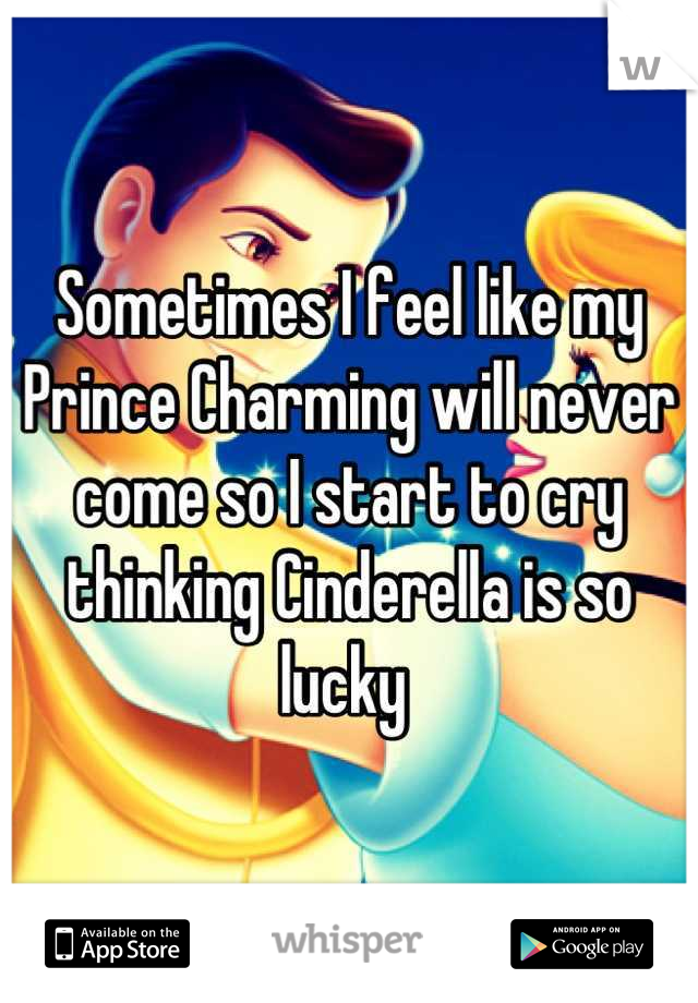Sometimes I feel like my Prince Charming will never come so I start to cry thinking Cinderella is so lucky 