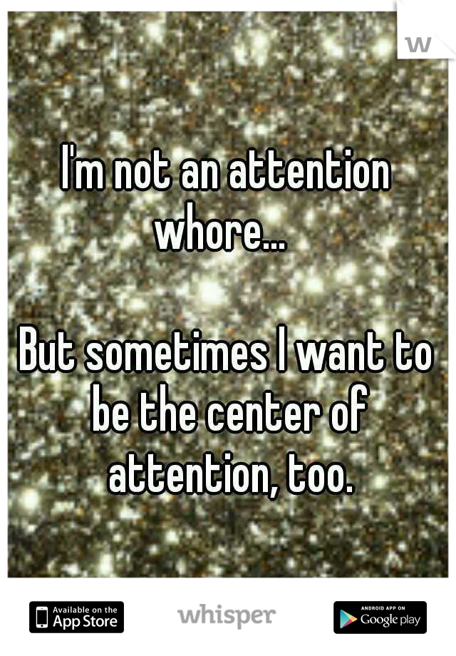 I'm not an attention 





whore...

























But sometimes I want to be the center of attention, too.